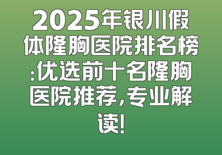 2025年银川假体隆胸医院排名榜：优选前十名隆胸医院推荐，专业解读！