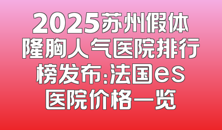 2025苏州假体隆胸人气医院排行榜发布：法国es医院价格一览