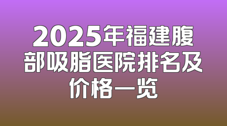 2025年福建腹部吸脂医院排名及价格一览