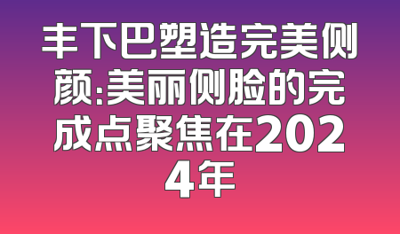 丰下巴塑造完美侧颜：美丽侧脸的完成点聚焦在2024年