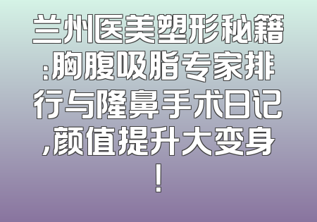 兰州医美塑形秘籍：胸腹吸脂专家排行与隆鼻手术日记，颜值提升大变身！