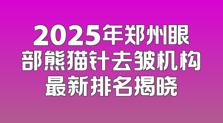 2025年郑州眼部熊猫针去皱机构最新排名揭晓