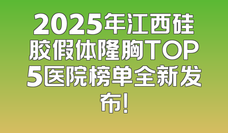 2025年江西硅胶假体隆胸TOP5医院榜单全新发布！