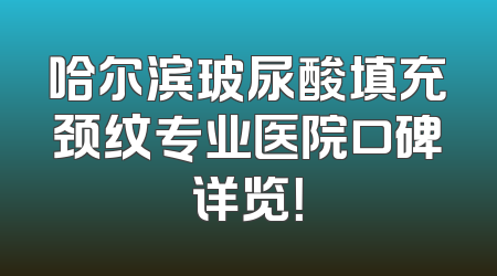 哈尔滨玻尿酸填充颈纹专业医院口碑详览！