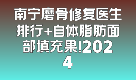 南宁磨骨修复医生排行+自体脂肪面部填充果!2024