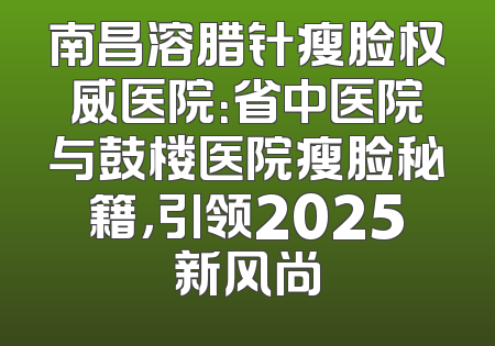 南昌溶腊针瘦脸权威医院：省中医院与鼓楼医院瘦脸秘籍，引领2025新风尚