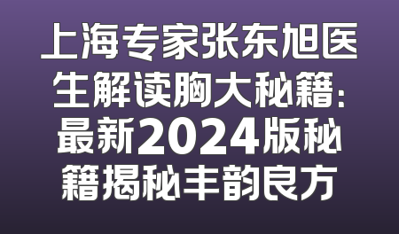 上海专家张东旭医生解读胸大秘籍：最新2024版秘籍揭秘丰韵良方