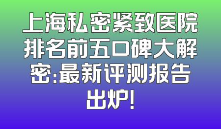上海私密紧致医院排名前五口碑大解密：最新评测报告出炉！