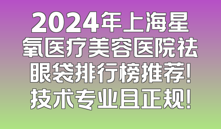 2024年上海星氧医疗美容医院祛眼袋排行榜推荐！技术专业且正规！