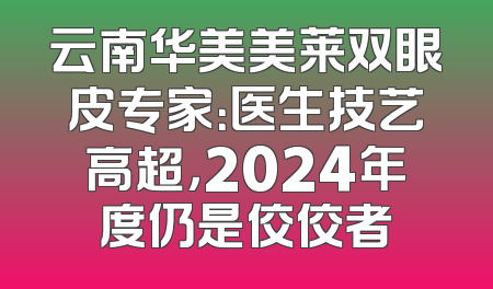 云南华美美莱双眼皮专家：医生技艺高超，2024年度仍是佼佼者