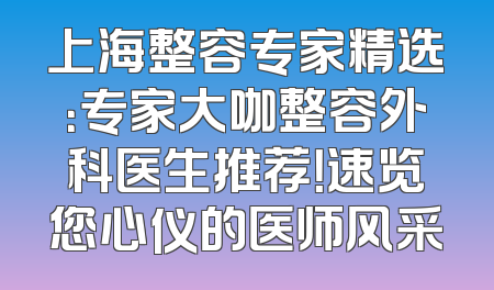 上海整容专家精选：专家大咖整容外科医生推荐！速览您心仪的医师风采