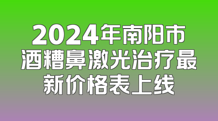 2024年南阳市酒糟鼻激光治疗最新价格表上线