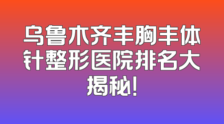 乌鲁木齐丰胸丰体针整形医院排名大揭秘！