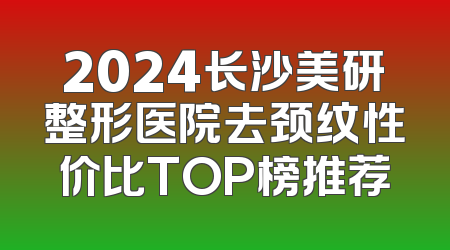 2024长沙美研整形医院去颈纹性价比TOP榜推荐