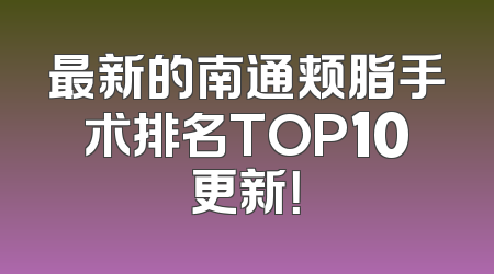 最新的南通颊脂手术排名TOP10更新！
