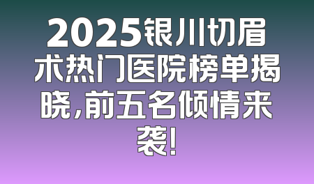 2025银川切眉术热门医院榜单揭晓，前五名倾情来袭！