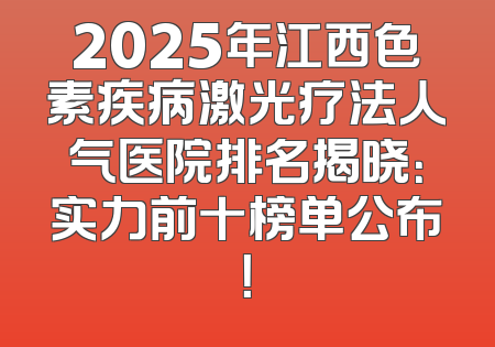 2025年江西色素疾病激光疗法人气医院排名揭晓：实力前十榜单公布！