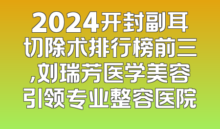 2024开封副耳切除术排行榜前三，刘瑞芳医学美容引领专业整容医院
