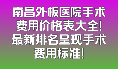 南昌外板医院手术费用价格表大全！最新排名呈现手术费用标准！