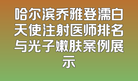 哈尔滨乔雅登濡白天使注射医师排名与光子嫩肤案例展示