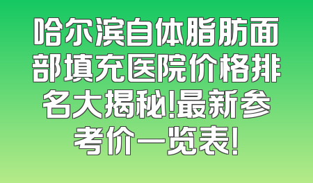 哈尔滨自体脂肪面部填充医院价格排名大揭秘！最新参考价一览表！