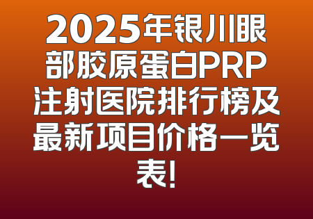 2025年银川眼部胶原蛋白PRP注射医院排行榜及最新项目价格一览表！
