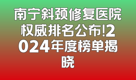 南宁斜颈修复医院权威排名公布！2024年度榜单揭晓