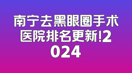 南宁去黑眼圈手术医院排名更新!2024