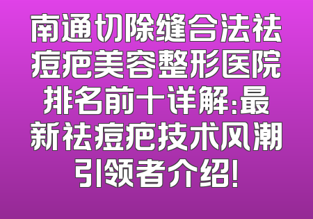 南通切除缝合法祛痘疤美容整形医院排名前十详解：最新祛痘疤技术风潮引领者介绍！