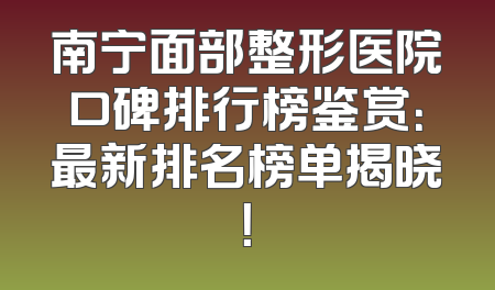 南宁面部整形医院口碑排行榜鉴赏：最新排名榜单揭晓！