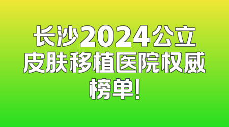 长沙2024公立皮肤移植医院权威榜单！