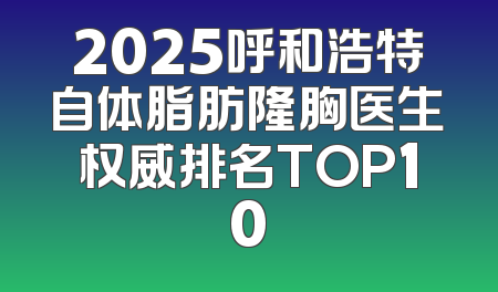 2025呼和浩特自体脂肪隆胸医生权威排名TOP10