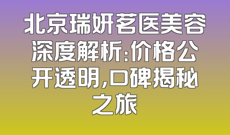 北京瑞妍茗医美容深度解析：价格公开透明，口碑揭秘之旅