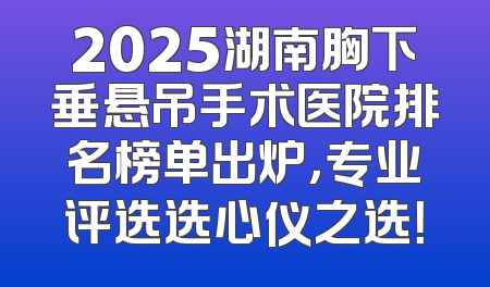 2025湖南胸下垂悬吊手术医院排名榜单出炉，专业评选选心仪之选！