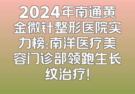 2024年南通黄金微针整形医院实力榜：南洋医疗美容门诊部领跑生长纹治疗！