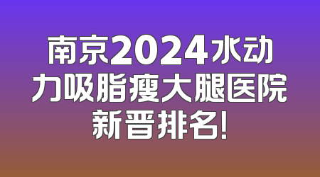 南京2024水动力吸脂瘦大腿医院新晋排名！