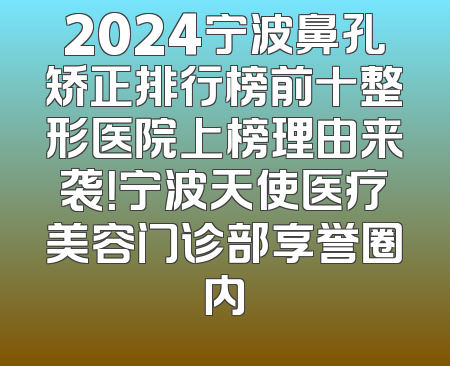 2024宁波鼻孔矫正排行榜前十整形医院上榜理由来袭！宁波天使医疗美容门诊部享誉圈内