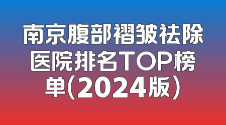 南京腹部褶皱祛除医院排名TOP榜单（2024版）