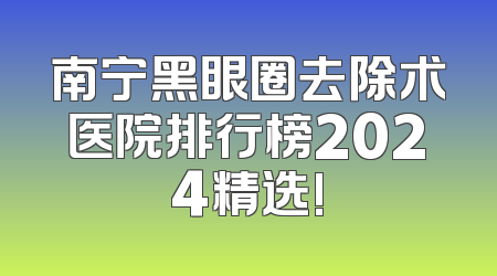 南宁黑眼圈去除术医院排行榜2024精选!