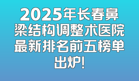 2025年长春鼻梁结构调整术医院最新排名前五榜单出炉！
