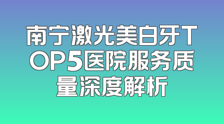 南宁激光美白牙TOP5医院服务质量深度解析