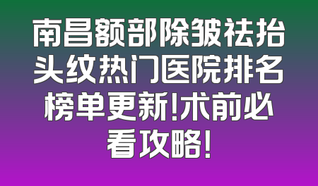 南昌额部除皱祛抬头纹热门医院排名榜单更新！术前必看攻略！
