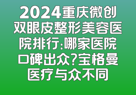 2024重庆微创双眼皮整形美容医院排行：哪家医院口碑出众？宝格曼医疗与众不同