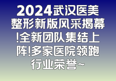 2024武汉医美整形新版风采揭幕！全新团队集结上阵！多家医院领跑行业荣誉~