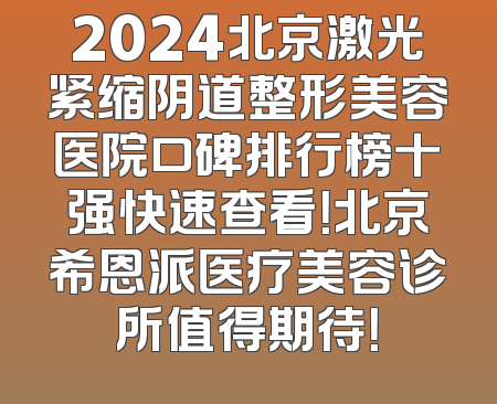 2024北京激光紧缩阴道整形美容医院口碑排行榜十强快速查看！北京希恩派医疗美容诊所值得期待！