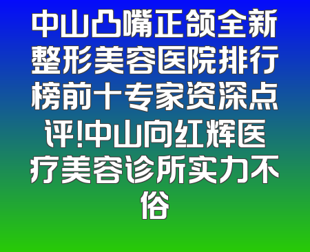 中山凸嘴正颌全新整形美容医院排行榜前十专家资深点评！中山向红辉医疗美容诊所实力不俗