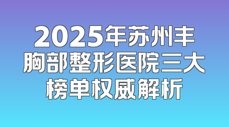 2025年苏州丰胸部整形医院三大榜单权威解析