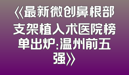 《最新微创鼻根部支架植入术医院榜单出炉：温州前五强》