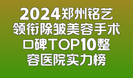 2024郑州铭艺领衔除皱美容手术口碑TOP10整容医院实力榜