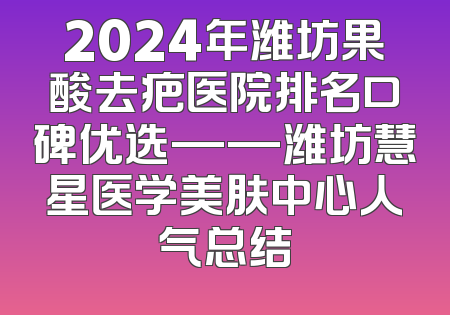 2024年潍坊果酸去疤医院排名口碑优选——潍坊慧星医学美肤中心人气总结